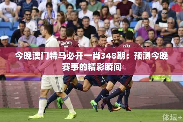 今晚澳门特马必开一肖348期:预测今晚赛事的精彩瞬间