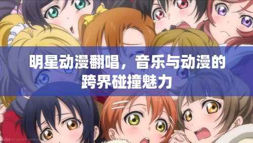 明星动漫翻唱,音乐与动漫的跨界碰撞魅力