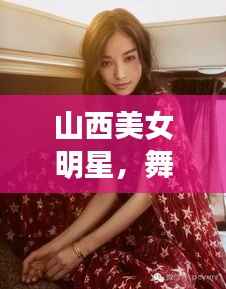 山西美女明星,舞台与银幕的耀眼明珠
