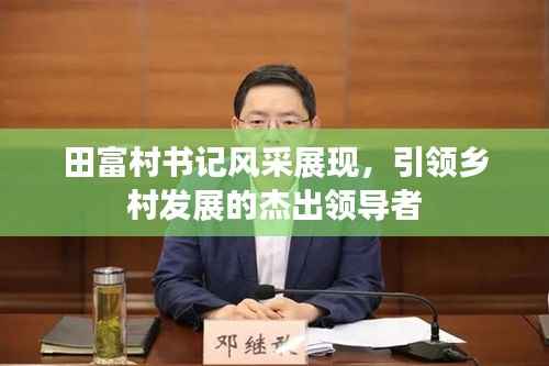 田富村书记风采展现,引领乡村发展的杰出领导者