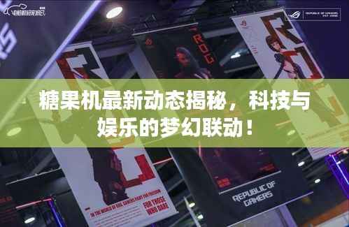 糖果机最新动态揭秘,科技与娱乐的梦幻联动!