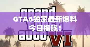 GTA6独家最新爆料今日揭晓!