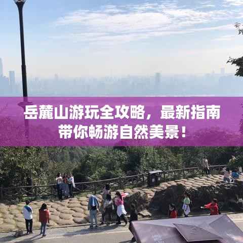 岳麓山游玩全攻略,最新指南带你畅游自然美景!