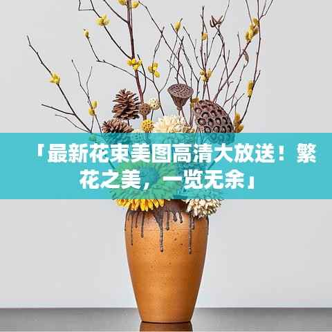 「最新花束美图高清大放送!繁花之美,一览无余」